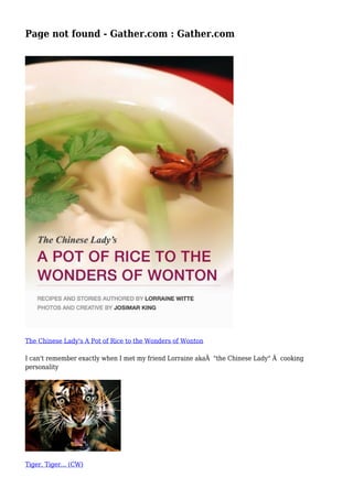 Page not found - Gather.com : Gather.com 
The Chinese Lady's A Pot of Rice to the Wonders of Wonton 
I can't remember exactly when I met my friend Lorraine akaÂ "the Chinese Lady" Â cooking 
personality 
Tiger, Tiger... (CW) 
 