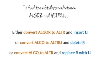 To find the edit distance between
ALGOR and ALTRU…
or convert ALGO to ALTRU and delete R
or convert ALGO to ALTR and replace R with U
Either convert ALGOR to ALTR and insert U
 