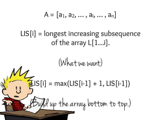 LIS[i] = longest increasing subsequence
of the array L[1…i].
(What we want)
(Build up the array bottom to top.)
A = [a1, a2, … , ai, … , an]
LIS[i] = max(LIS[i-1] + 1, LIS[i-1])
 