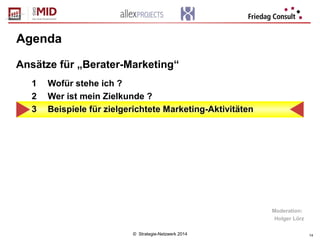 © Strategie-Netzwerk 2014 14
Agenda
1 Wofür stehe ich ?
2 Wer ist mein Zielkunde ?
3 Beispiele für zielgerichtete Marketing-Aktivitäten
Ansätze für „Berater-Marketing“
Moderation:
Holger Lörz
 