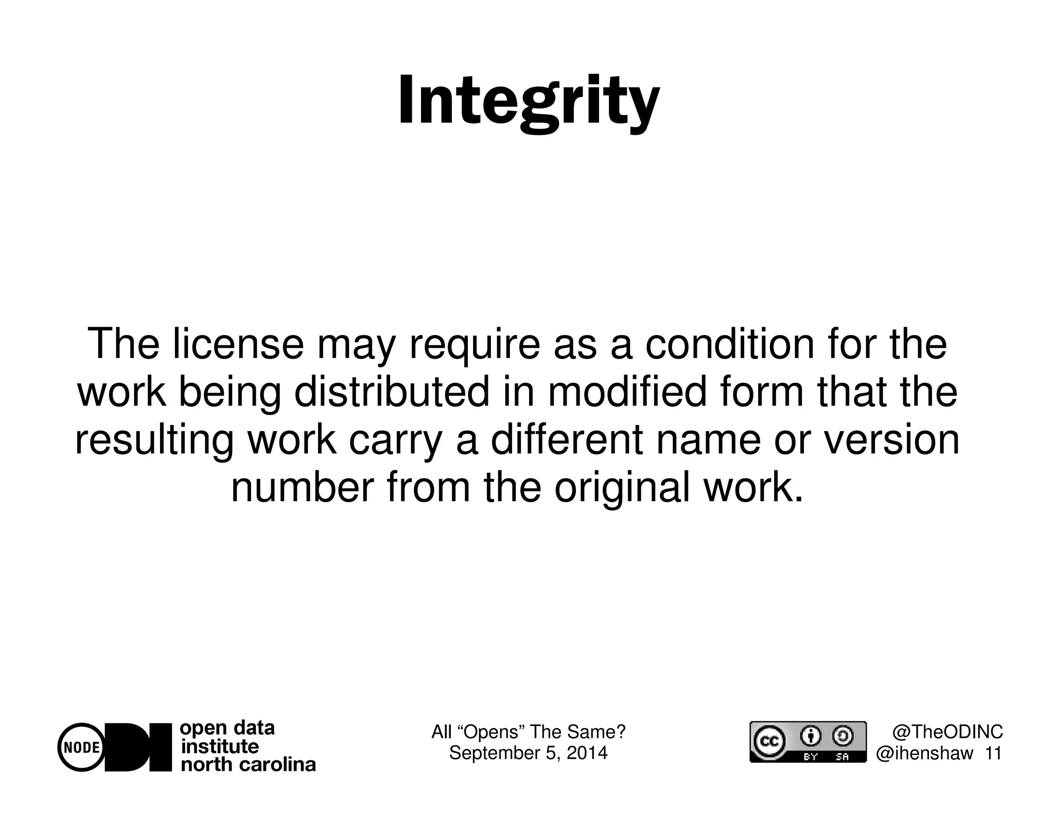 All “Opens” The Same? 
September 5, 2014 
@TheODINC 
@ihenshaw 11 
Integrity 
The license may require as a condition for the 
work being distributed in modified form that the 
resulting work carry a different name or version 
number from the original work. 
 