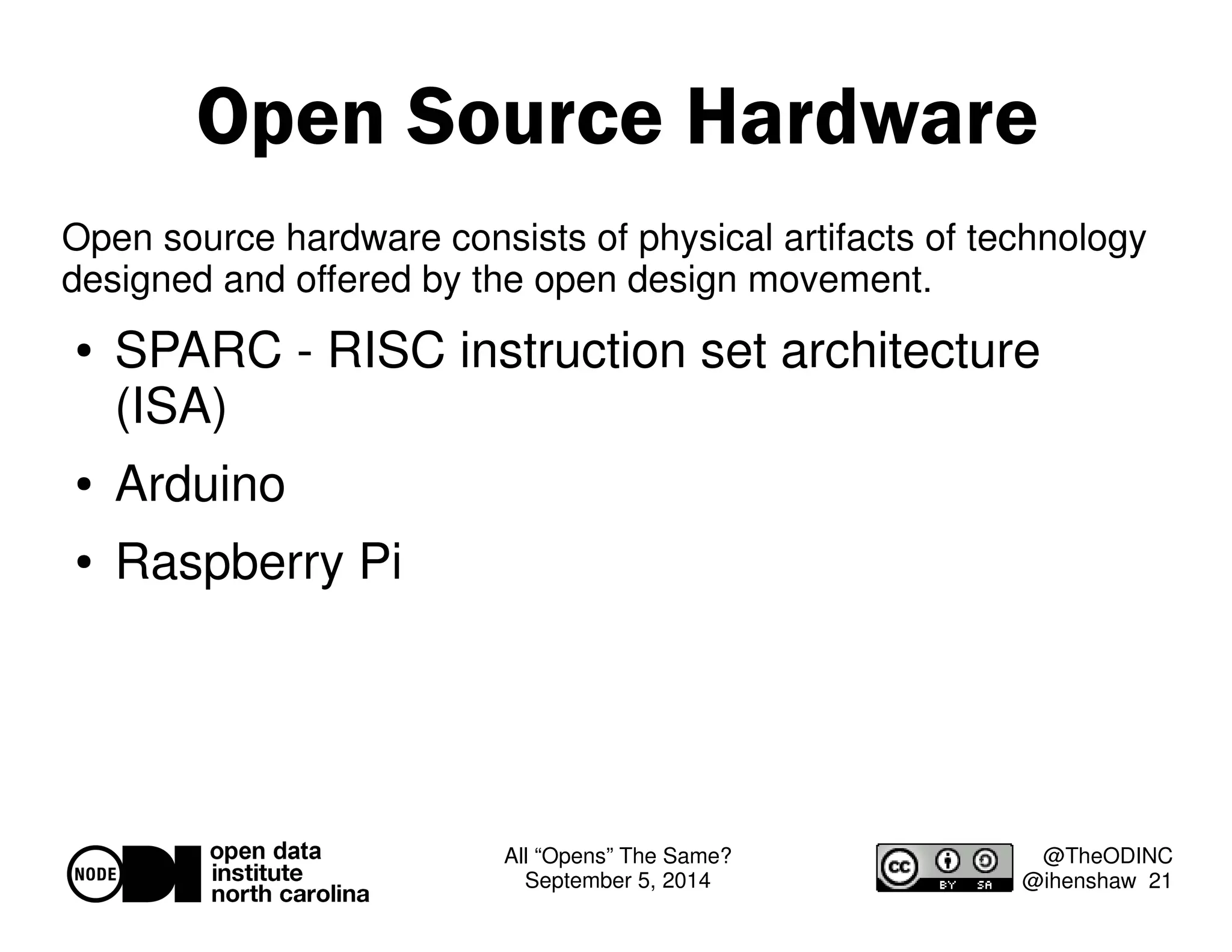 Open Source Hardware 
Open source hardware consists of physical artifacts of technology 
designed and offered by the open design movement. 
 SPARC - RISC instruction set architecture 
(ISA) 
All “Opens” The Same? 
September 5, 2014 
@TheODINC 
@ihenshaw 21 
 Arduino 
 Raspberry Pi 
 
