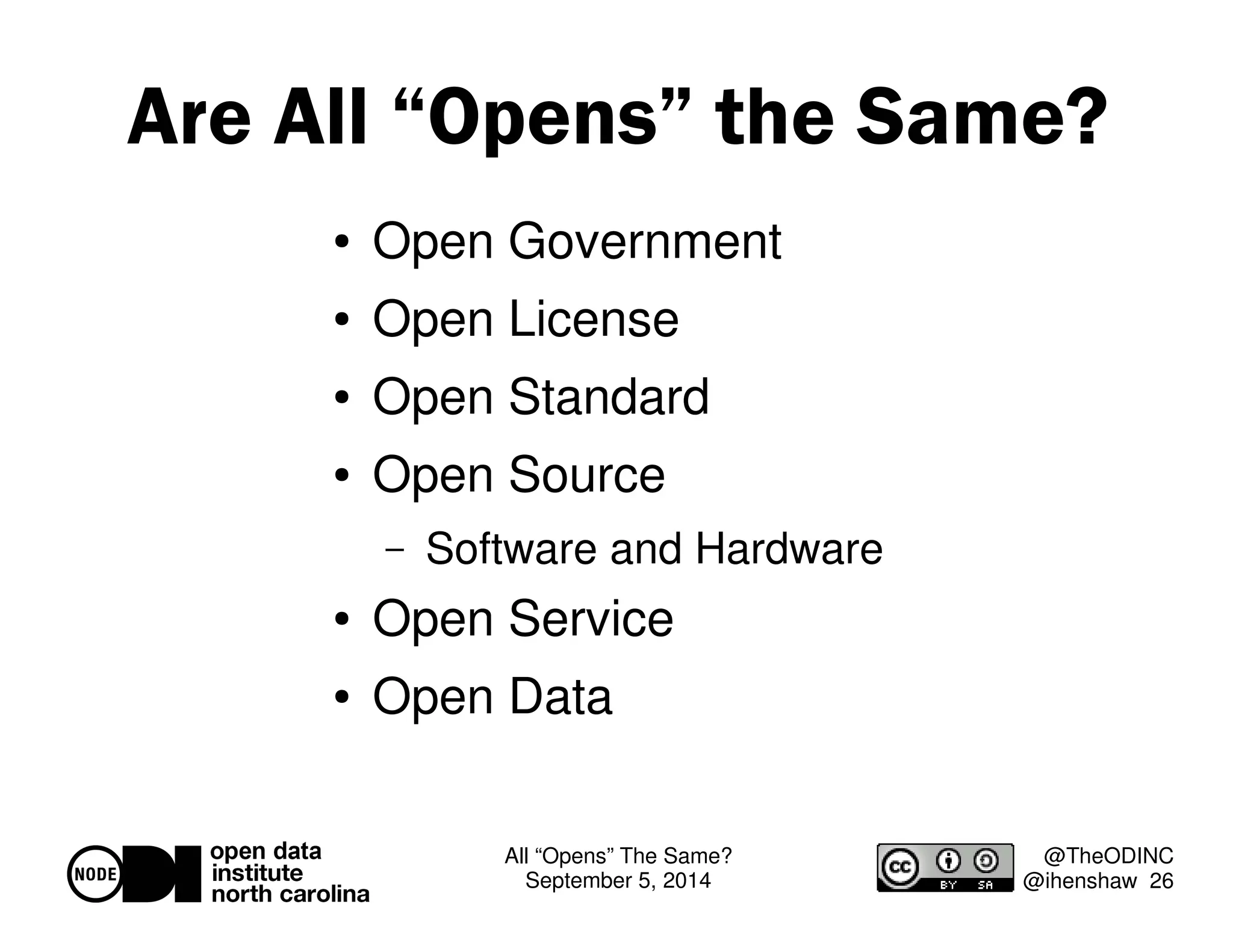 Are All “Opens” the Same? 
All “Opens” The Same? 
September 5, 2014 
@TheODINC 
@ihenshaw 26 
 Open Government 
 Open License 
 Open Standard 
 Open Source 
– Software and Hardware 
 Open Service 
 Open Data 
 