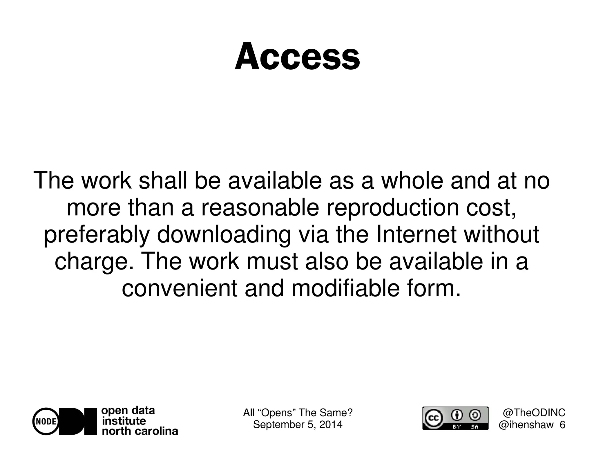 All “Opens” The Same? 
September 5, 2014 
@TheODINC 
@ihenshaw 6 
Access 
The work shall be available as a whole and at no 
more than a reasonable reproduction cost, 
preferably downloading via the Internet without 
charge. The work must also be available in a 
convenient and modifiable form. 
 