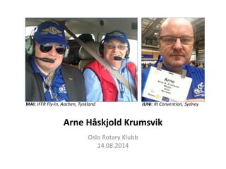 Arne Håskjold Krumsvik
Oslo Rotary Klubb
14.08.2014
JUNI: RI Convention, SydneyMAI: IFFR Fly-In, Aachen, Tyskland
 