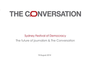 Sydney Festival of Democracy 
The future of journalism & The Conversation 
19 August 2014 
 