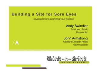 Building a Site for Sore Eyes! 
seven points to analyzing your website 
Andy Swindler! 
President, Astek 
@aswindler 
John Armstrong! 
Account Director, Astek 
@johnequatro 
09.02.14 
 
