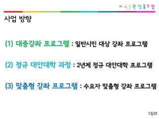 사업방향 
(1) 대중강좌프로그램: 일반시민대상강좌프로그램 
(2) 정규대안대학과정: 2년제정규대안대학프로그램 
(3) 맞춤형강좌프로그램: 수요자맞춤형강좌프로그램 
13/31  