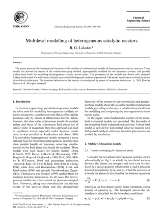 Chemical Engineering Science 56 (2001) 659}666




               Multilevel modelling of heterogeneous catalytic reactors
                                                                    B. G. Lakatos*
                                                                                         &                &
                                  Department of Process Engineering, University of Veszprem, H-8200 Veszprem, Hungary



Abstract

   The paper presents the fundamental elements of the multilevel mathematical models of heterogeneous catalytic reactors. These
models are derived by means of the volume-averaging method, appropriately modi"ed for the dispersed systems, and provide
a theoretical basis for modelling heterogeneous systems across scales. The properties of the models are shown and analysed.
A three-level model of a well-stirred catalytic reactor with bidispersed catalysts is presented. The model equations are solved by means
of multilevel collocation. The transient behaviour of the reactor is investigated by means of computer simulation.          2001 Elsevier
Science Ltd. All rights reserved.

Keywords: Multilevel model; Volume averaging; Well-stirred catalytic reactor; Bidispersed catalyst; Multilevel collocation




1. Introduction                                                                      hierarchy of the system we can reformulate and general-
                                                                                     ise these models about the so-called multilevel dynamical
   In reaction engineering, pseudo-homogeneous models                                models, providing in this way a suitable theoretical basis
are often used for modelling heterogeneous catalytic re-                             for modelling and computing the heterogeneous systems
actors, taking into consideration the e!ects of intrapellet                          across scales.
processes only by means of e!ectiveness factors. When,                                  In the paper, some fundamental aspects of the multi-
however, the time scales of processes inside the catalyst                            level dynamical models are presented. The hierarchy of
pellets and those of the continuous #uid phase are of                                the modelling levels is derived and analysed. A three-level
similar order of magnitude then this approach can lead                               model is derived for well-stirred catalytic reactors with
to signi"cant errors, especially under dynamic condi-                                bidispersed catalysts and some transient phenomena are
tions, as was revealed by Ramkrishna and Arce (1989).                                studied by simulation.
The two-phase heterogeneous models represent a more
rational basis for modelling heterogeneous systems since
these models handle all processes occurring simulta-                                 2. Multilevel dynamical models
neously in the #uid phase and inside the catalysts. These
models were used mainly for kinetic studies (Dogu                                    2.1. Volume averaging for dispersed phase
& Smith, 1975; Datar, Kulkarni & Doraiswamy, 1987;
Burghardt, Rogut & Gotkowska, 1988; Keil, 1996; Mol-     K                             Consider the two-phase heterogeneous systems shown
ler & O'Connor, 1996) and parameters estimation                                      schematically in Fig. 1 in which the interfacial surfaces
(Imison & Rice, 1975; Do & Rice, 1982; Kim & Chang,                                  between the phases are complex and may vary in time.
1994), while Arce and Ramkrishna (1991), Trinh and                                   Let be a scalar quantity which in the - and -phases is
Ramkrishna (1994) and recently Vernikovskaya, Zagor-                                 denoted, respectively, by    and . Then the variation of
                                                                                                                ?       @
nikov, Chumakova and Noskov (1999) applied them for                                    inside the phases is described by the balance equations
studying dynamic phenomena. In all cases, the hetero-                                   *
geneous models were determined on phenomenological                                          G #
 ( j )" , i" , ,                             (1)
                                                                                       G *t         G   G
basis. However, taking into consideration the discrete
nature of the catalyst phase and the characteristic                                  where j is the #ow density and is the volumetric source
                                                                                             G                       G
                                                                                     density of quantity . The transport across the        -
                                                                                                             G
                                                                                     interface is described by the boundary conditions
  * Correspondence address: Department of Process Engineering, Uni-
versity of Veszprem, P.O. Box 158, H-8201, Veszprem, Hungary.                        n (j !     w)#n ( j !     w)" ,                         (2)
                                                                                      ? ?   ? ?     @ @    @ @    ?@
0009-2509/01/$ - see front matter             2001 Elsevier Science Ltd. All rights reserved.
PII: S 0 0 0 9 - 2 5 0 9 ( 0 0 ) 0 0 2 7 3 - 6
 
