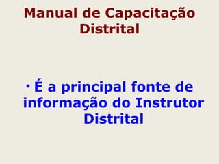 Manual de Capacitação 
Distrital 
• É a principal fonte de 
informação do Instrutor 
Distrital 
 