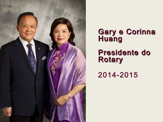 GGaarryy ee CCoorriinnnnaa 
HHuuaanngg 
PPrreessiiddeennttee ddoo 
RRoottaarryy 
2014-2015 
 