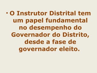 • O Instrutor Distrital tem 
um papel fundamental 
no desempenho do 
Governador do Distrito, 
desde a fase de 
governador eleito. 
 