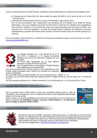 FEUILLE DE MARQUE ELECTRONIQUE 
Comme il a été décidé par le Comité Directeur, la feuille de marque électronique (ou e 
- Le Championnat de France NM U20, dès le début de saison 2014 
novembre 2014 ; 
- L’ensemble des Championnats de France Jeunes et la Nationale 3, début janvier 2015. 
Afin de vous accompagner dans l’appropriation des processus liés à la gestion de la feuille de marque 
électronique, nous vous rappelons que toutes les informations concernan 
partir du pavé « e-Marque » (voir la partie bloc n 
trouverez une « Foire Aux Questions 
impérativement), la gestion des fichiers avant et après la rencontre et le lien vers une formation gratuite en e 
Learning. 
Pour toute question d’ordre technique, ou relative à la mécanique de la table de marque, merci d’envoyer un e 
emarque-assistance@ffbb.com. 
Le « Master européen 3x3 
août 2014 à Lausanne ou 12 équipes masculines 
qualifiées lors de tournois nationaux européens se sont 
opposées. 
La France était représentée par la Team Menton, 
vainqueur de l’Open de France 3x3 2014. 
Pour la première fois en trois éditions, l’équipe française 
s’est qualifiée pour les poules finales. 
Lors de la première phase Thomas Laurent et ses partenaires se so 
inclinés, après prolongation face à Split et ont remporté une magnifique 
victoire sur Belgrade. 
En ¼ de finale, opposé à Kranj (Slovénie), ils n’ont pu imposer leur jeu 
La finale a vue une confrontation entre deux équipes Slovène Trbovl 
17 à 16. 
Ces deux équipes participeront au « Master mondial 3x3 
ANIMATIONS BASKET : FETE DE L’HUMANITE 
Pour la première fois la FFBB mettra en place des animations basket durant la « 
l’Humanité » qui se déroulera du 12 au 14 septembre prochain au Parc Départemental Georges 
Valbon à la Courneuve (93). 
Durant 3 jours, une structure gonflable et 2 terr 
plaisir du basket. Les animations (matchs, concours, démonstrations…) se dérouleront 
dans le village du sport de 13h00 à 18h30. 
SENTEZ-VOUS SPORT 
04/09/2014 
Initié depuis 4 ans par le CNOSF, l’opération « 
français. La FFBB partenaire de cette manifestation soutient et encourage toutes ses structures à se 
mobiliser et à mobiliser ses acteurs, pour inciter à la découverte 
Cette opération est aussi un magnifique cadre pour faire découvrir son association. 
Pour plus de renseignements 
3 X 3 
e-Marque) sera obligatoire pour 
2014-2015, soit à partir du WE du 01 et 02 
ensemble concernant son utilisation sont consultables 
notes sur la page d’accueil du site Internet de la FFBB). Vous 
», le cahier des charges relatif à l’utilisation de l’e 
» s’est déroulé les 30 et 31 
sont 
: défaite 14 – 17. 
Trbovlje et Kranj qui verra la victoire du 1 
» qui se déroulera les 11 et 12 octobre 2014 à Tokyo. 
fête de 
terrains de 3x3 permettront à tous de découvrir le 
Sentez-vous sport » se déroulera sur tout 
des bienfaits de l’activité sportive. 
: www.ffbb.com/sentez-vous-sport-2014 
3 
: 
n à 
otes l’e-Marque (à consulter 
e- 
e-mail à : 
je er nommé par 
ains le territoire 
 