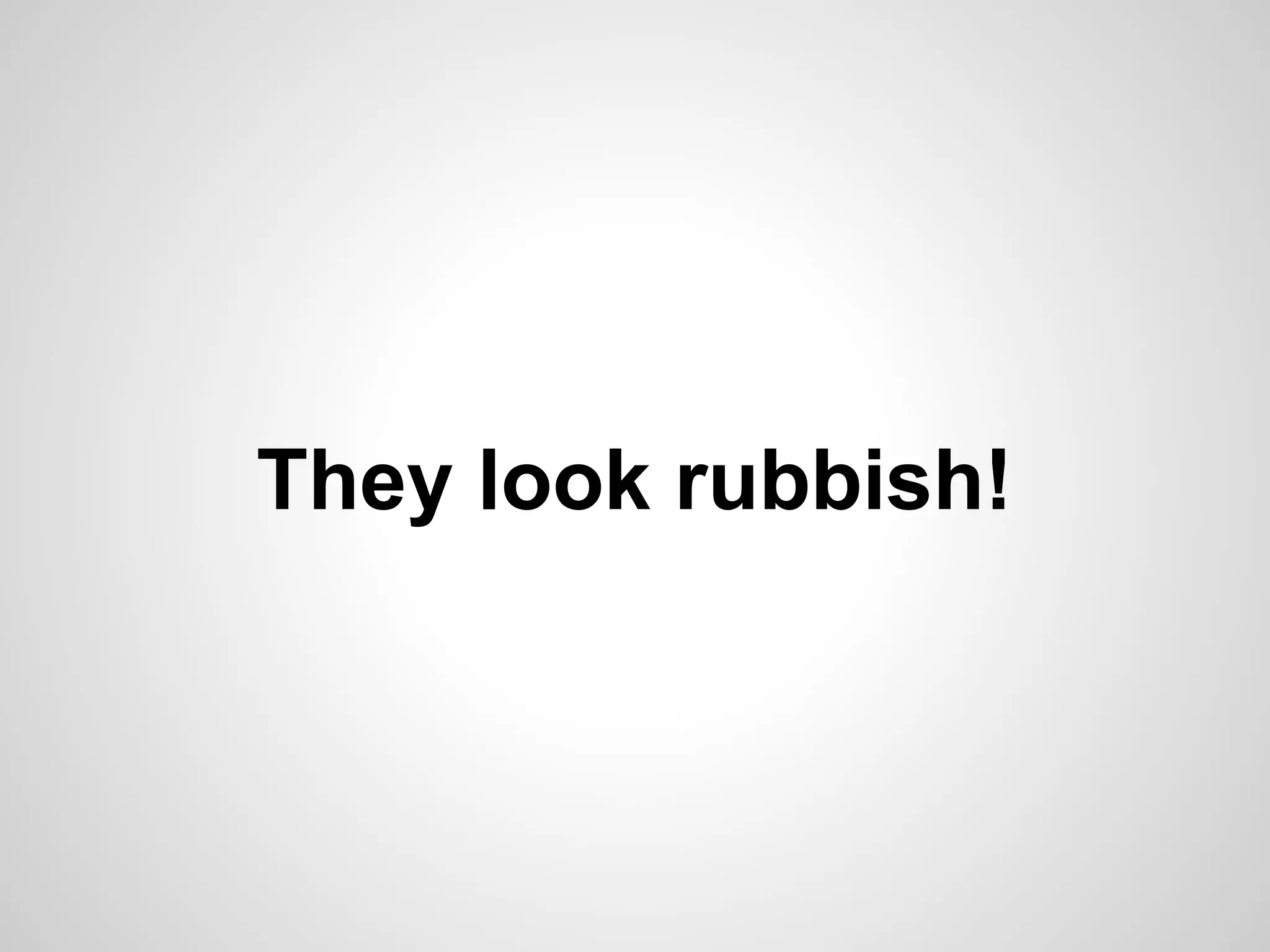 They look rubbish! 