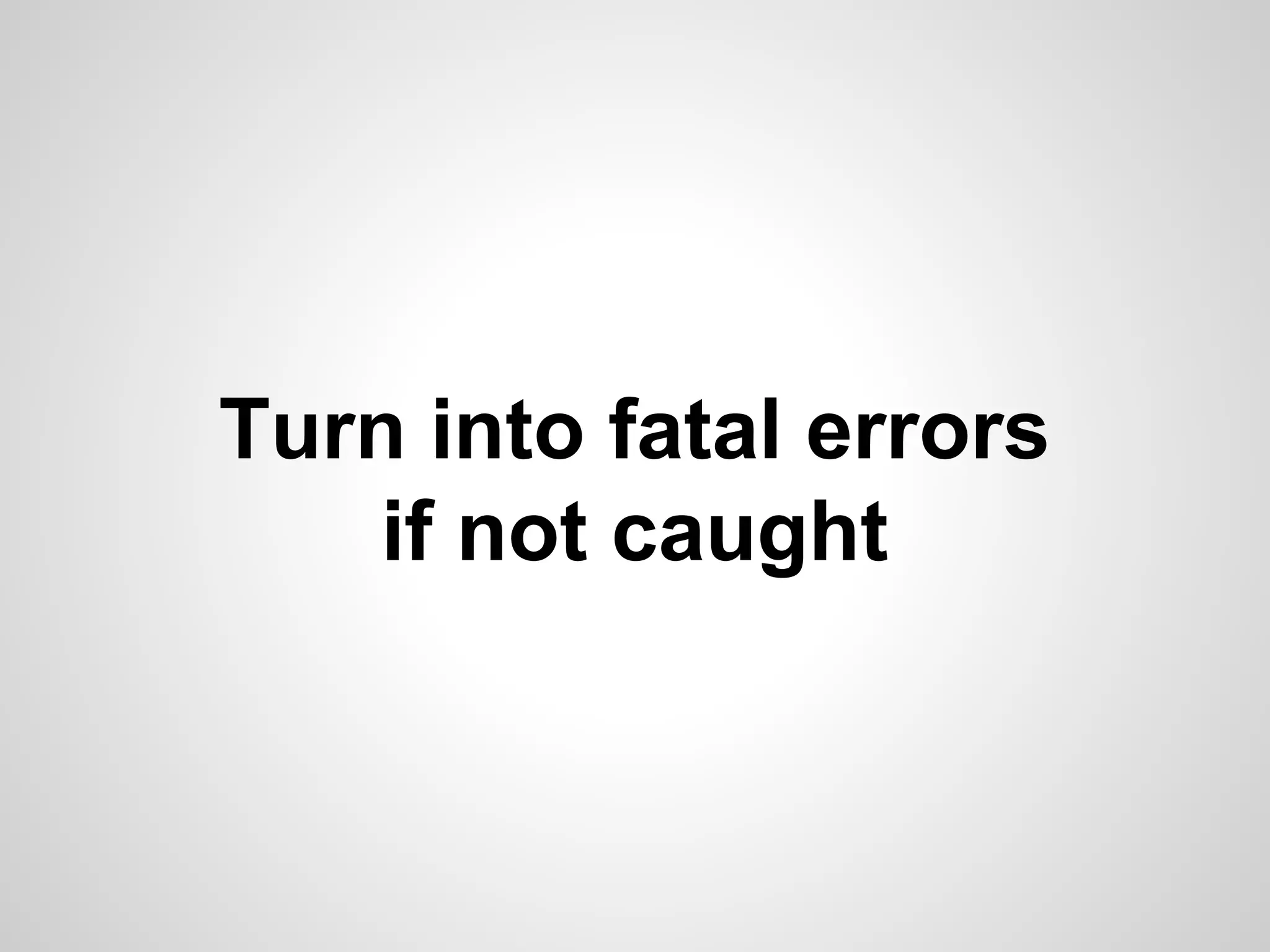 Turn into fatal errors if not caught 