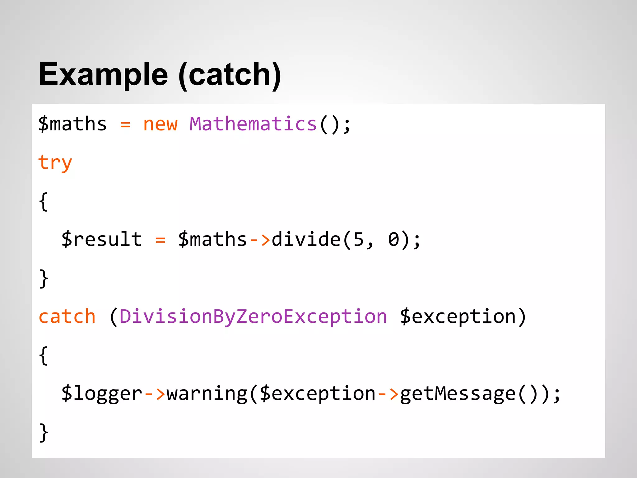 Example (catch) $maths = new Mathematics(); try { $result = $maths->divide(5, 0); } catch (DivisionByZeroException $exception) { $logger->warning($exception->getMessage()); } 