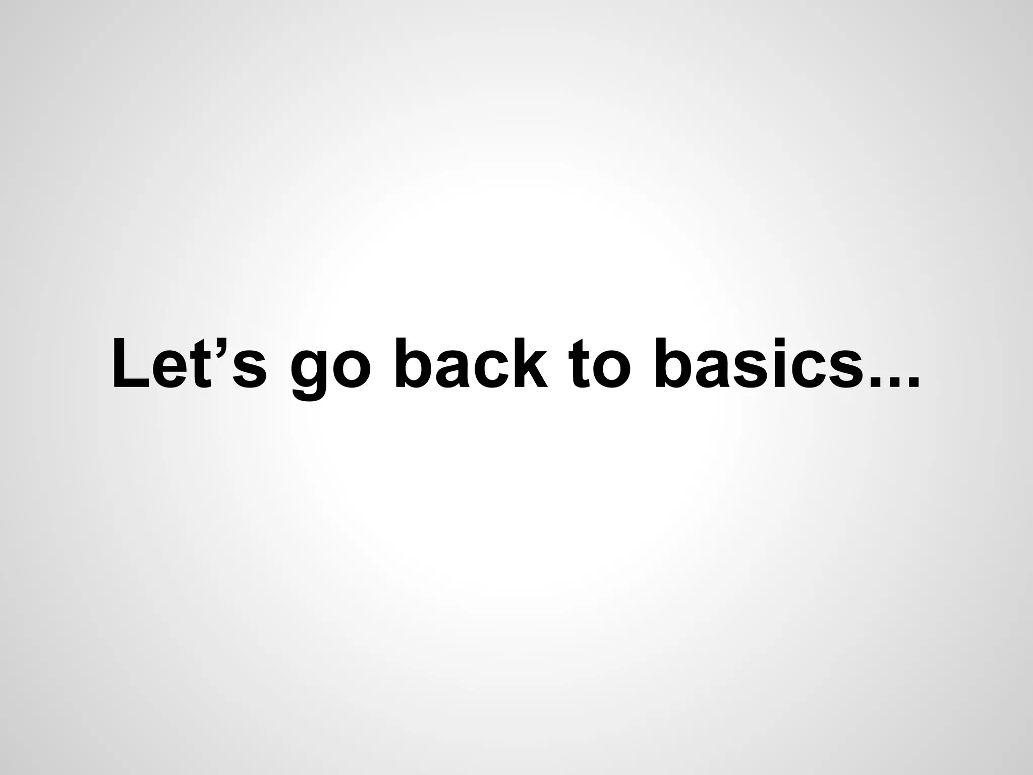 Let’s go back to basics... 
