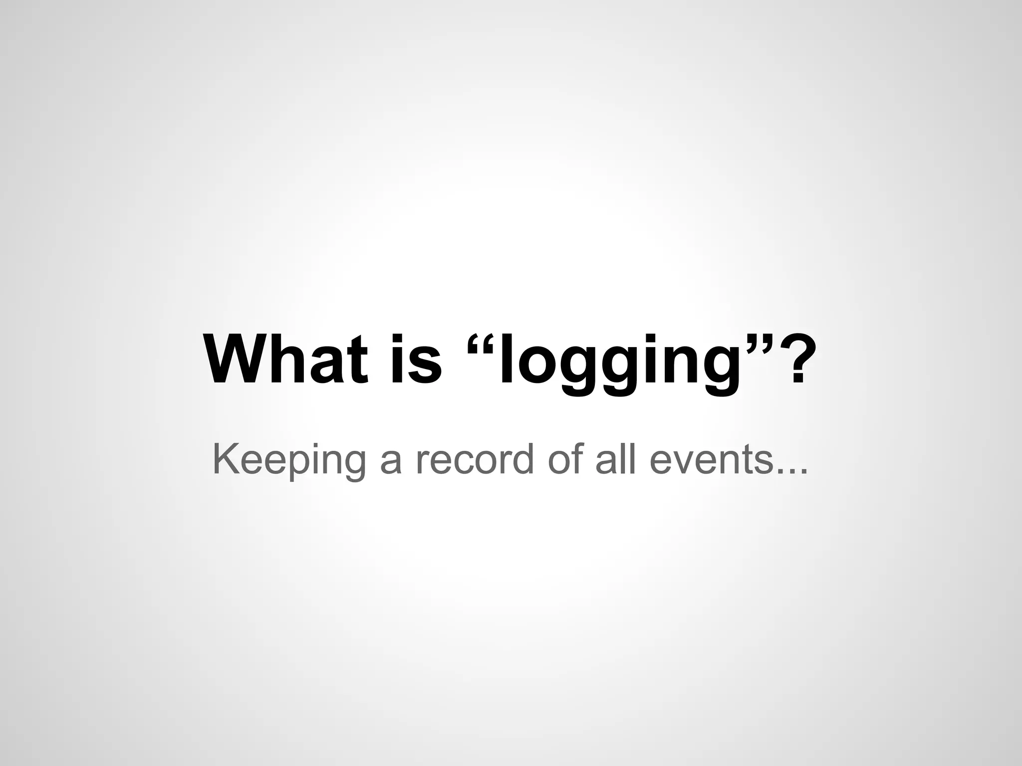 What is “logging”? Keeping a record of all events... 