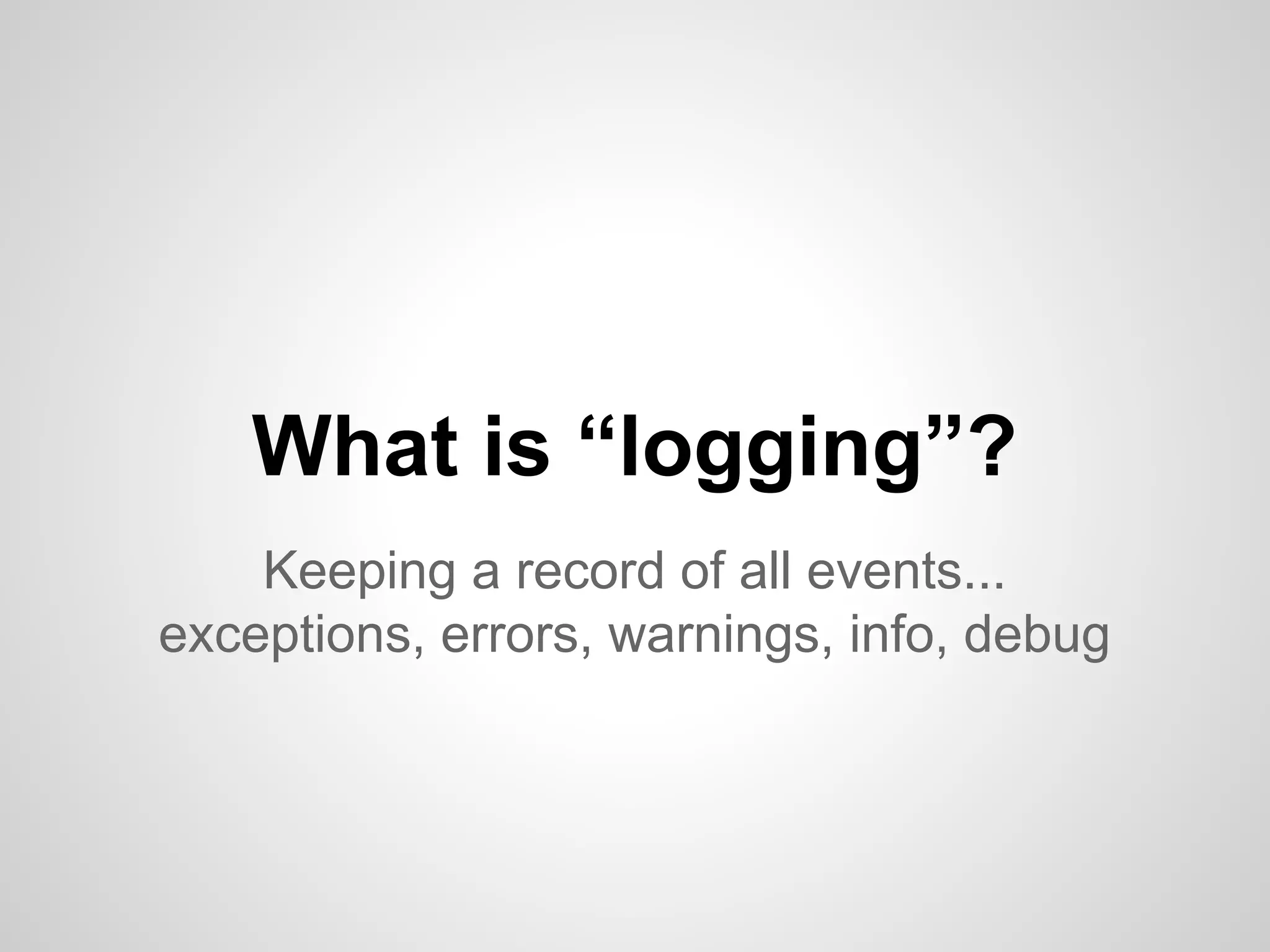 What is “logging”? Keeping a record of all events... exceptions, errors, warnings, info, debug 