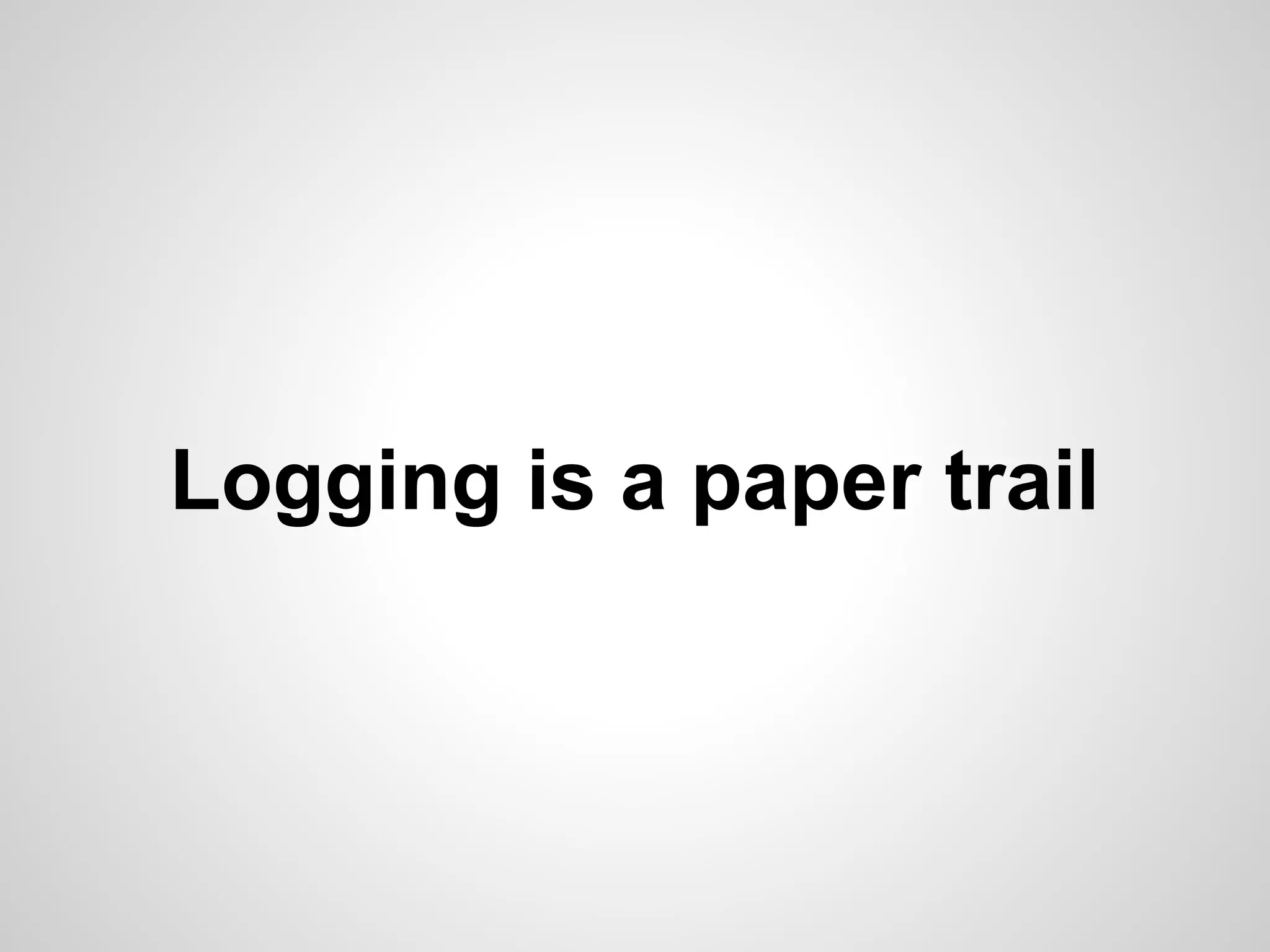 Logging is a paper trail 