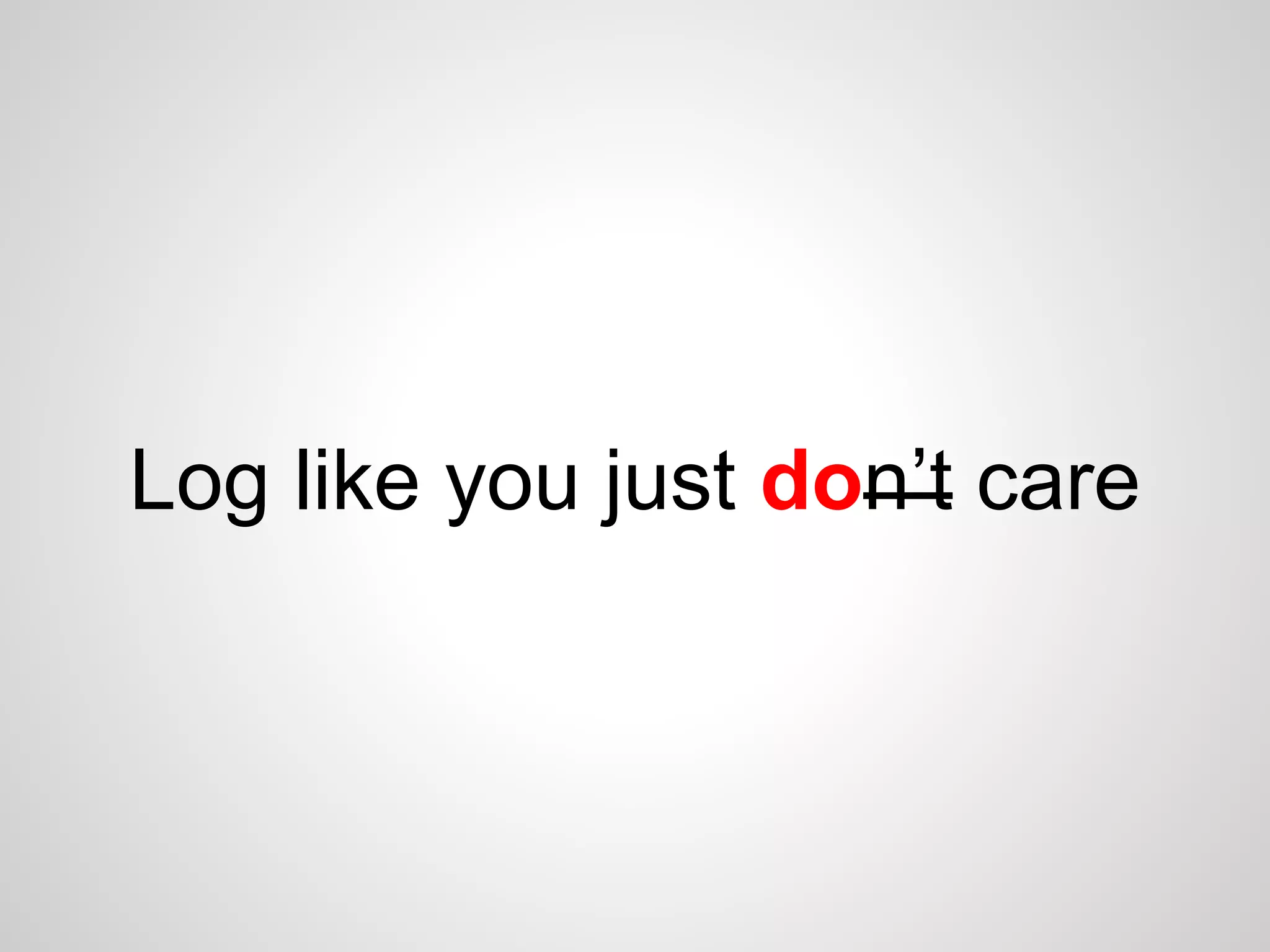 Log like you just don’t care 