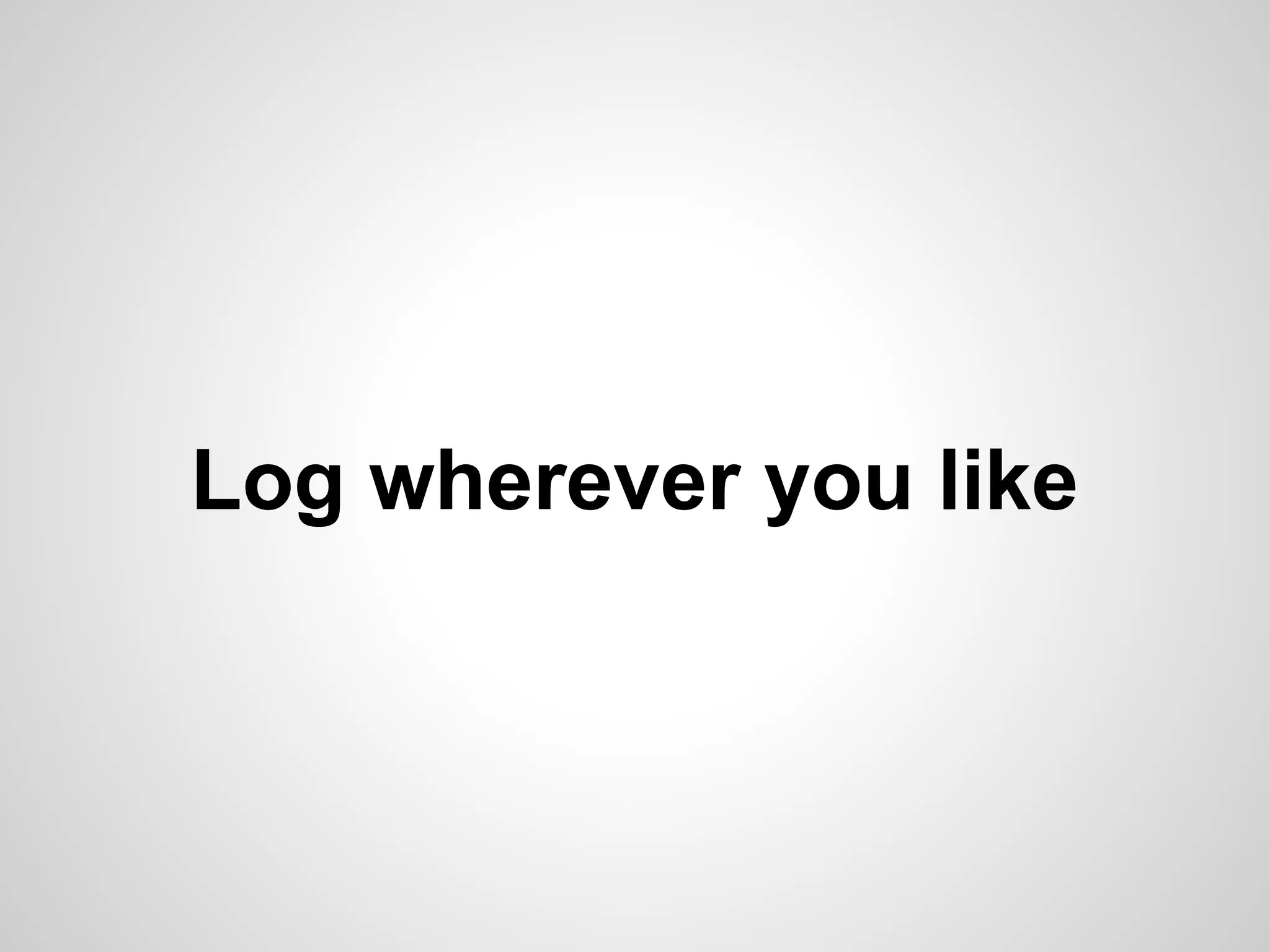 Log wherever you like 