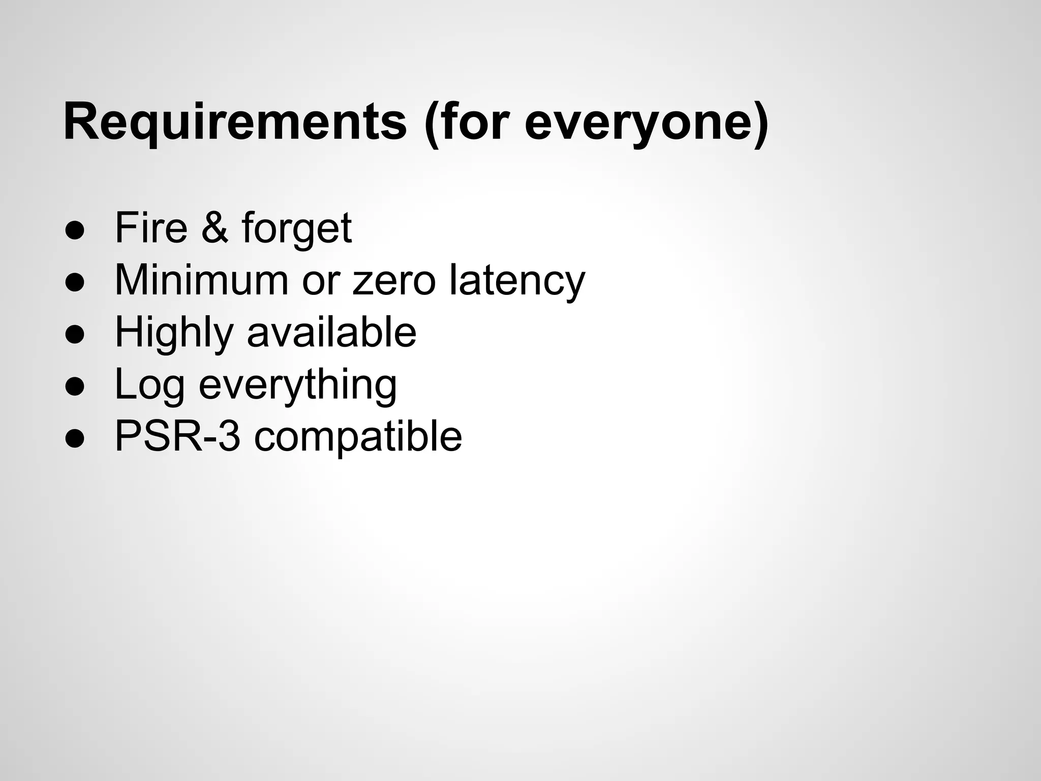 Requirements (for everyone) ● Fire & forget ● Minimum or zero latency ● Highly available ● Log everything ● PSR-3 compatible 