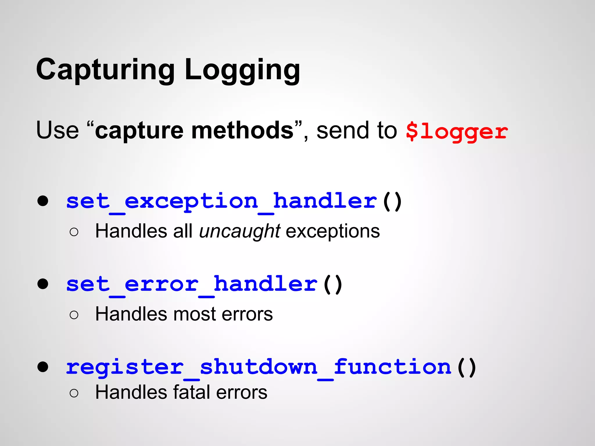 Capturing Logging Use “capture methods”, send to $logger ● set_exception_handler() ○ Handles all uncaught exceptions ● set_error_handler() ○ Handles most errors ● register_shutdown_function() ○ Handles fatal errors 