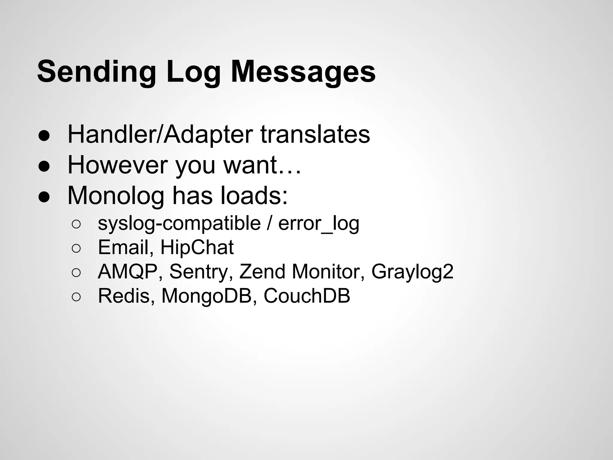 Sending Log Messages ● Handler/Adapter translates ● However you want… ● Monolog has loads: ○ syslog-compatible / error_log ○ Email, HipChat ○ AMQP, Sentry, Zend Monitor, Graylog2 ○ Redis, MongoDB, CouchDB 