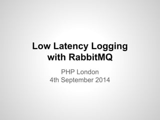 Low Latency Logging 
with RabbitMQ 
PHP London 
4th September 2014 
 