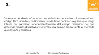 2. 
‘Innovación Audiovisual’ es una comunidad de conocimiento transversal, con 
código libre, abierto y participativo, don...
