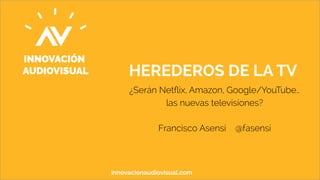 HEREDEROS DE LA TV 
¿Serán Netflix, Amazon, Google/YouTube… 
las nuevas televisiones? 
Francisco Asensi @fasensi 
innovacionaudiovisual.com 
 