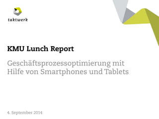 taktwerk 
KMU Lunch Report 
Geschäftsprozessoptimierung mit Hilfe von Smartphones und Tablets 
4. September 2014  
