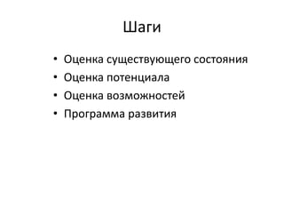 Шаги 
• Оценка существующего состояния 
• Оценка потенциала 
• Оценка возможностей 
• Программа развития 
 