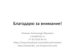Благодарю за внимание! 
Ложкин Александр Юрьевич 
a.loz@mail.ru 
+7 913 919 85 41 
https://www.facebook.com/aleksandr.lozhkin 
http://alexander_loz.livejournal.com/ 
