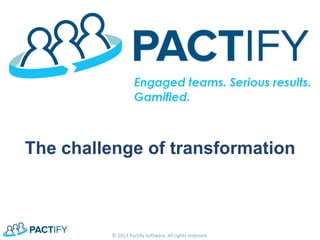 The challenge of transformation 
© 2013 Pactify Software. All rights reserved.  