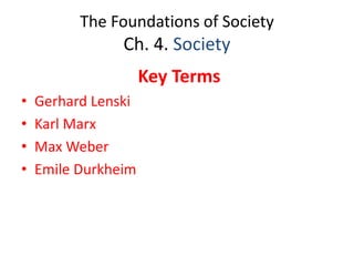 The Foundations of Society
Ch. 4. Society
Key Terms
• Gerhard Lenski
• Karl Marx
• Max Weber
• Emile Durkheim
 