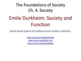 The Foundations of Society
Ch. 4. Society
Emile Durkheim: Society and
Function
Social bonds typical of traditional and modern societies.
https://youtu.be/z9W0GQvONKc
https://youtu.be/IZfGGF-YYzY
https://youtu.be/XGargZd9KkQ
 