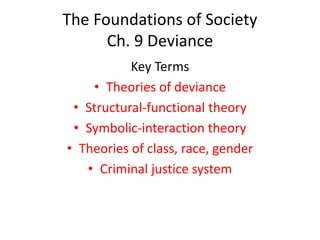 The Foundations of Society
Ch. 9 Deviance
Key Terms
• Theories of deviance
• Structural-functional theory
• Symbolic-interaction theory
• Theories of class, race, gender
• Criminal justice system
 