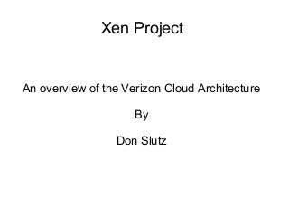 Xen Project 
An overview of the Verizon Cloud Architecture 
By 
Don Slutz 
 