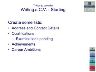 Things to consider 
Writing a C.V. - Starting 
Create some lists: 
• Address and Contact Details 
• Qualifications 
– Examinations pending 
• Achievements 
• Career Ambitions 
 