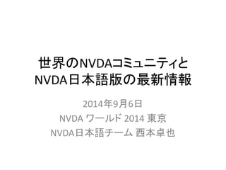 世界のNVDAコミュニティと
NVDA日本語版の最新情報
2014年9月6日
NVDA ワールド 2014 東京
NVDA日本語チーム 西本卓也
 