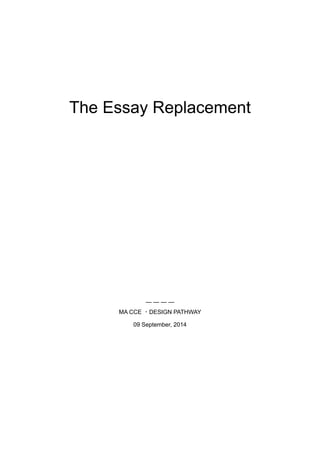 !
!
!
!
!
!
!
The Essay Replacement
!
!
!
!
!
!
!
!
!
!
!
!
!
!
!
!
!
!
— — — —
MA CCE ・DESIGN PATHWAY
09 September, 2014
!
!
 