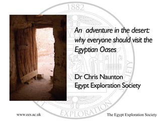 An adventure in the desert:
why everyone should visit the
Egyptian Oases


Dr Chris Naunton
Egypt Exploration Society
The Egypt Exploration Societywww.ees.ac.uk	
  
 