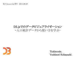D3.jsでのデータビジュアライゼーション 
-人口統計データから使い方を学ぶ- 
Ticklecode. 
Yoshinori Kobayashi 
秋のJavascript祭り2014.09.07 
1 
 
