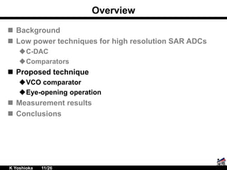 Overview
 Background
 Low power techniques for high resolution SAR ADCs
C-DAC
Comparators
 Proposed technique
VCO comparator
Eye-opening operation
 Measurement results
 Conclusions
K Yoshioka 11/26
 