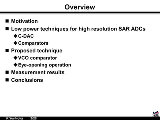 Overview
 Motivation
 Low power techniques for high resolution SAR ADCs
C-DAC
Comparators
 Proposed technique
VCO comparator
Eye-opening operation
 Measurement results
 Conclusions
K Yoshioka 2/26
 