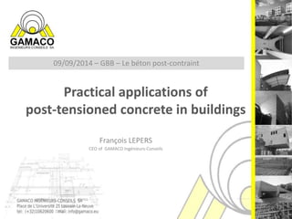 09/09/2014 – GBB – Le béton post-contraint 
Practical applications of 
post-tensioned concrete in buildings 
François LEPERS 
CEO of GAMACO Ingénieurs-Conseils 
 