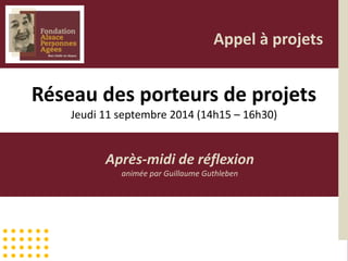 Réseau des porteurs de projets
Jeudi 11 septembre 2014 (14h15 – 16h30)
Après-midi de réflexion
animée par Guillaume Guthleben
Appel à projets
 