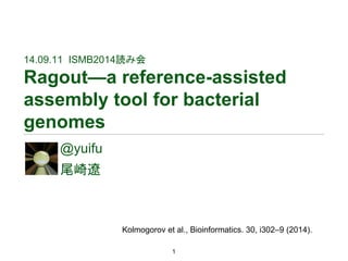14.09.11 ISMB2014読み会 
Ragout—a reference-assisted 
assembly tool for bacterial 
genomes 
1 
@yuifu 
尾崎遼 
Kolmogorov et al., Bioinformatics. 30, i302–9 (2014). 
 